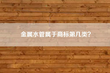 金属水管属于商标第几类？