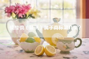 硫酸铜（蓝矾）属于商标第几类？