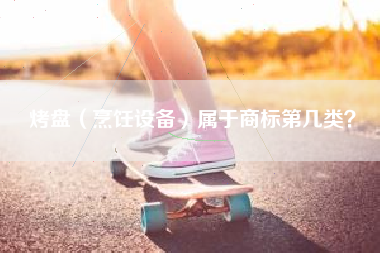 烤盘（烹饪设备）属于商标第几类？
