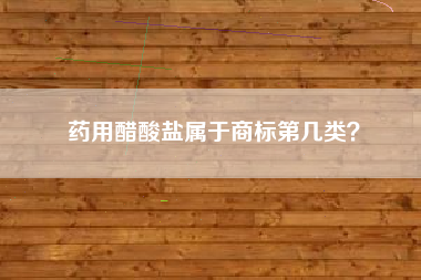 药用醋酸盐属于商标第几类？