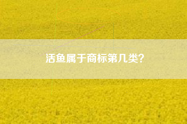 活鱼属于商标第几类？