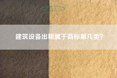 建筑设备出租属于商标第几类？