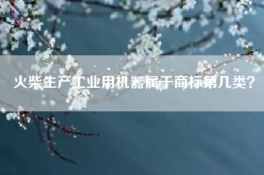 火柴生产工业用机器属于商标第几类？