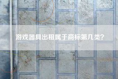 游戏器具出租属于商标第几类? 游戏器具出租属于商标第几类?