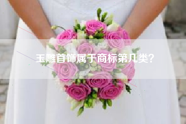 玉雕首饰属于商标第几类? 玉雕首饰属于商标第几类?