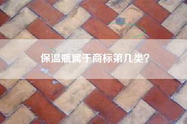 保温瓶属于商标第几类? 保温瓶属于商标第几类?