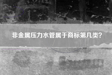 非金属压力水管属于商标第几类？