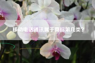 移动电话通讯属于商标第几类? 移动电话通讯属于商标第几类?