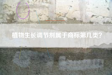 植物生长调节剂属于商标第几类? 植物生长调节剂属于商标第几类?