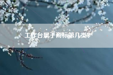 工作台属于商标第几类? 工作台属于商标第几类?
