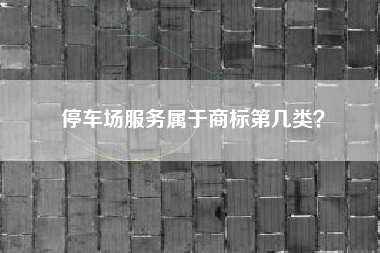 停车场服务属于商标第几类？