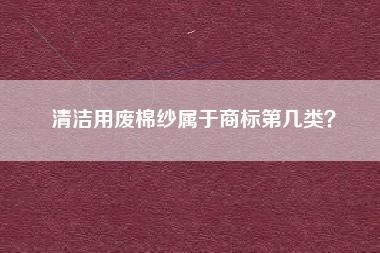 清洁用废棉纱属于商标第几类？