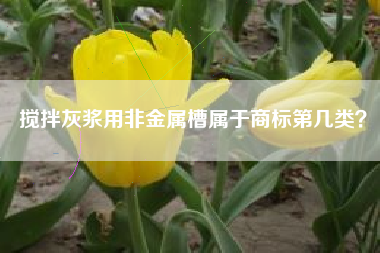 搅拌灰浆用非金属槽属于商标第几类？