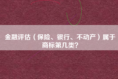 金融评估（保险、银行、不动产）属于商标第几类？