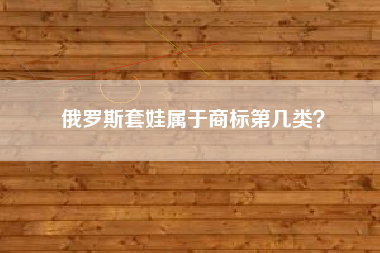 俄罗斯套娃属于商标第几类？