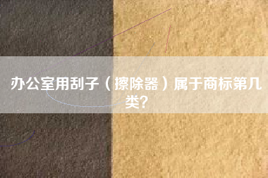 办公室用刮子（擦除器）属于商标第几类？