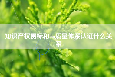 知识产权贯标和iso质量体系认证什么关系