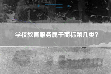 学校教育服务属于商标第几类？