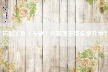 运载工具（车辆）出租属于商标第几类？