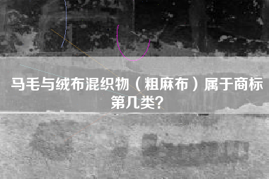 马毛与绒布混织物（粗麻布）属于商标第几类？
