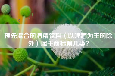 预先混合的酒精饮料（以啤酒为主的除外）属于商标第几类？