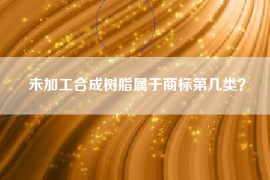 未加工合成树脂属于商标第几类？