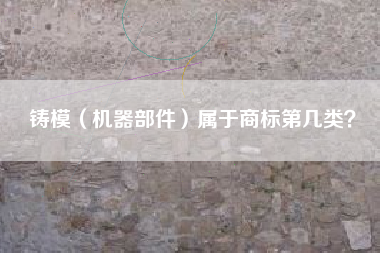 铸模（机器部件）属于商标第几类？