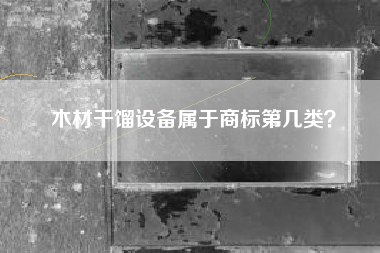木材干馏设备属于商标第几类？