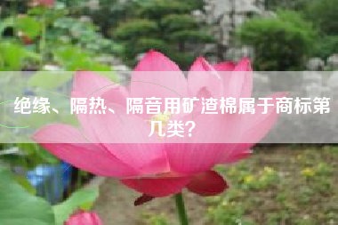 绝缘、隔热、隔音用矿渣棉属于商标第几类？