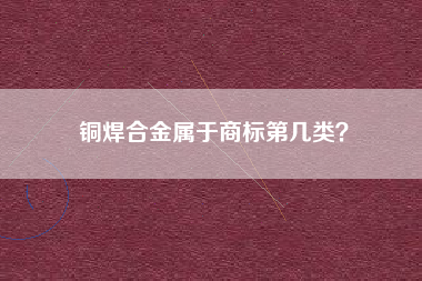 铜焊合金属于商标第几类？
