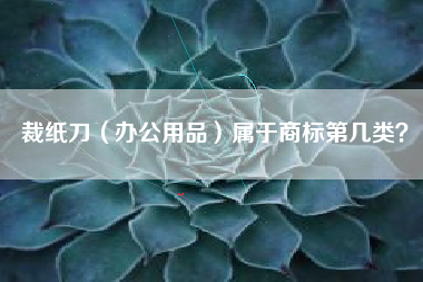 裁纸刀（办公用品）属于商标第几类？
