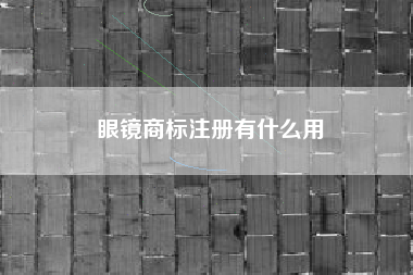 眼镜商标注册有什么用 眼镜商标注册有什么用