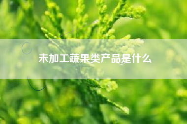 未加工蔬果类产品是什么