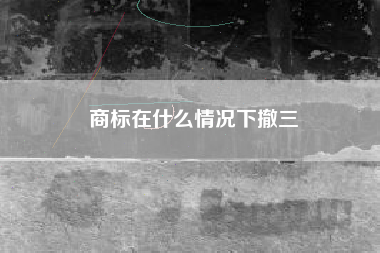商标在什么情况下撤三