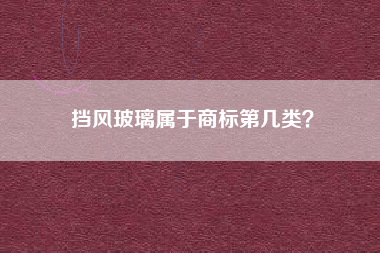 挡风玻璃属于商标第几类？