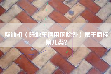 柴油机（陆地车辆用的除外）属于商标第几类？