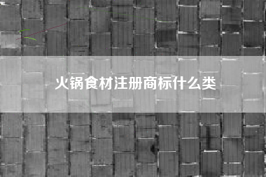 火锅食材注册商标什么类 火锅食材注册商标什么类