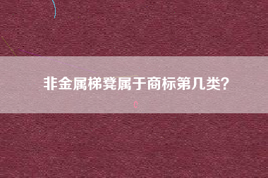 非金属梯凳属于商标第几类？