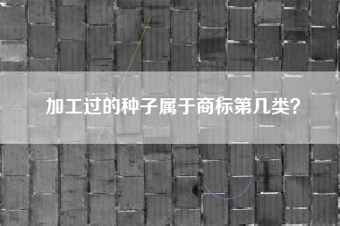 加工过的种子属于商标第几类？