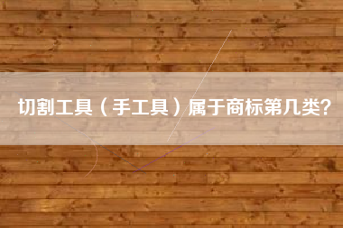 切割工具（手工具）属于商标第几类？