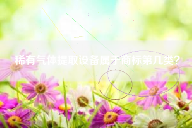稀有气体提取设备属于商标第几类？