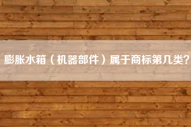 膨胀水箱（机器部件）属于商标第几类？