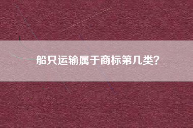 船只运输属于商标第几类？