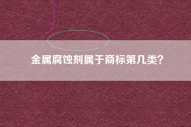 金属腐蚀剂属于商标第几类？