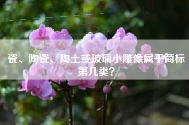 瓷、陶瓷、陶土或玻璃小雕像属于商标第几类？