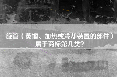 旋管（蒸馏、加热或冷却装置的部件）属于商标第几类？