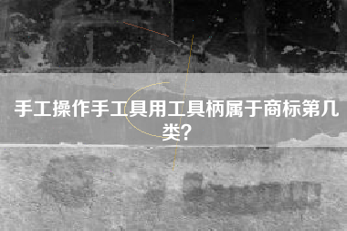 手工操作手工具用工具柄属于商标第几类？