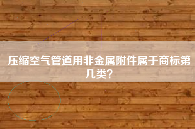 压缩空气管道用非金属附件属于商标第几类？