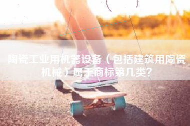 陶瓷工业用机器设备（包括建筑用陶瓷机械）属于商标第几类？