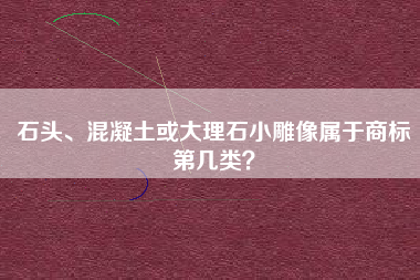 石头、混凝土或大理石小雕像属于商标第几类？